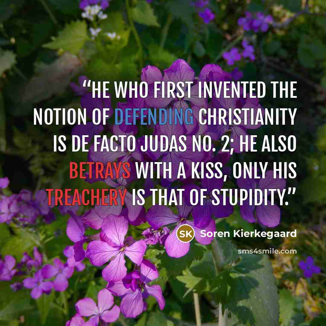 “He who first invented the notion of defending Christianity is de facto Judas No. 2; he also betrays with a kiss, only his treachery is that of stupidity.” quote by Soren Kierkegaard