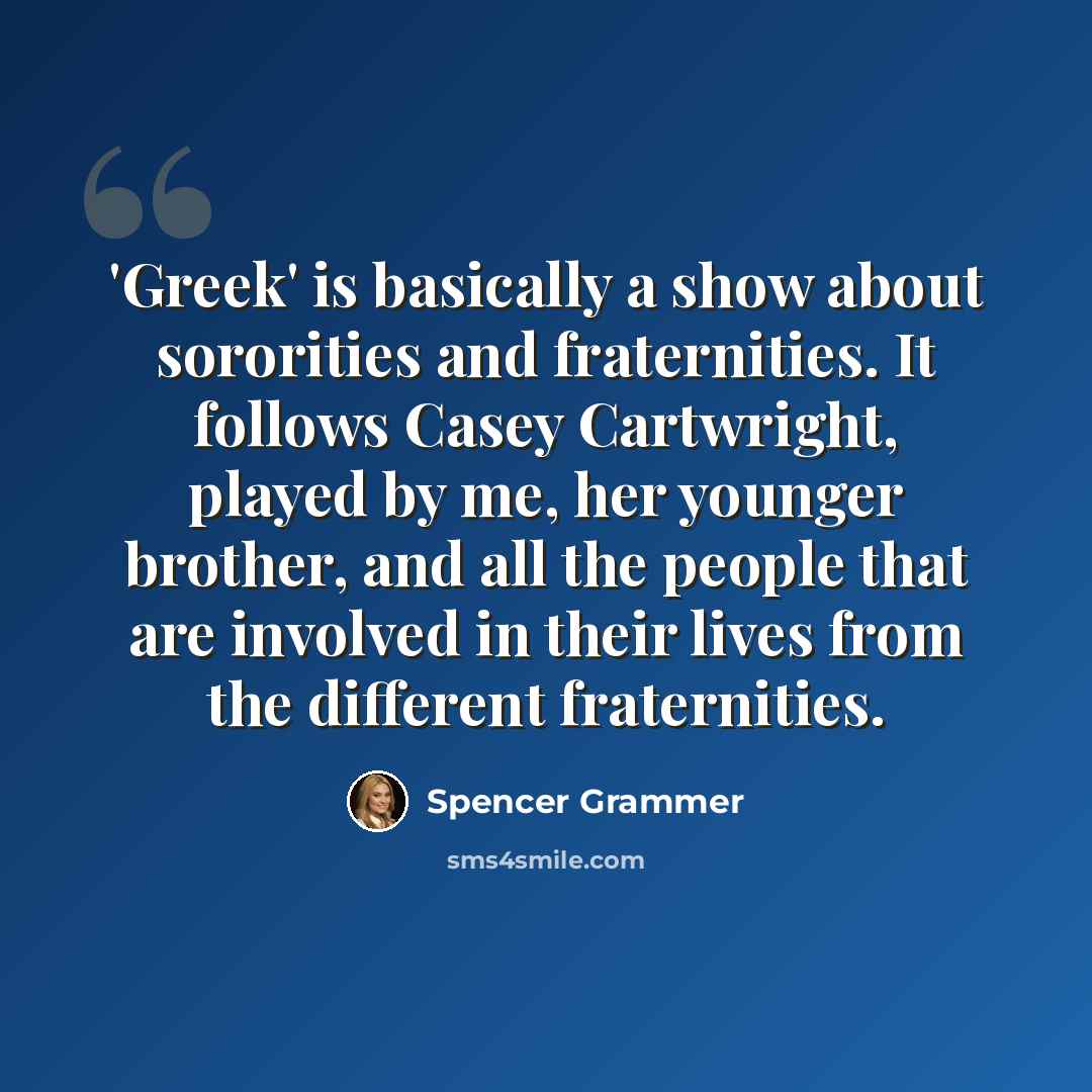 “'Greek' is basically a show about sororities and fraternities. It follows Casey Cartwright, played by me, her younger brother, and all the people that are involved in their lives from the different fraternities.” quote by Spencer Grammer