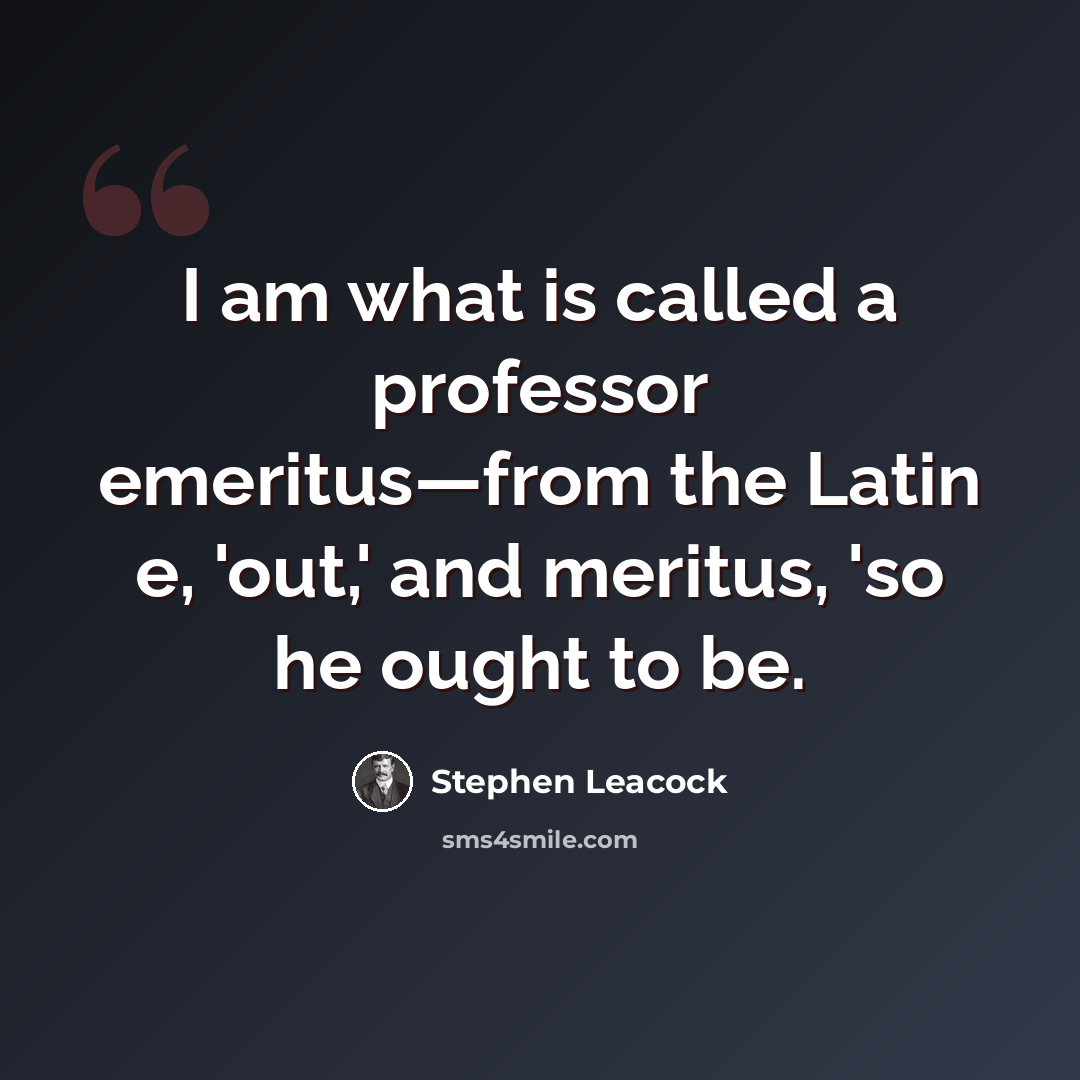 “I am what is called a professor emeritus—from the Latin e, 'out,' and meritus, 'so he ought to be.” quote by Stephen Leacock