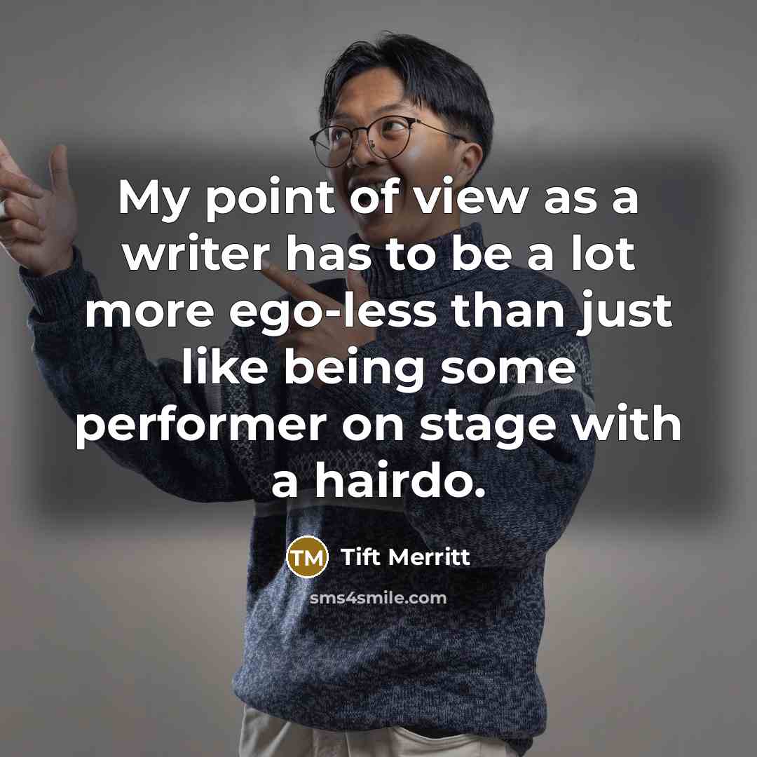 “My point of view as a writer has to be a lot more ego-less than just like being some performer on stage with a hairdo.” quote by Tift Merritt