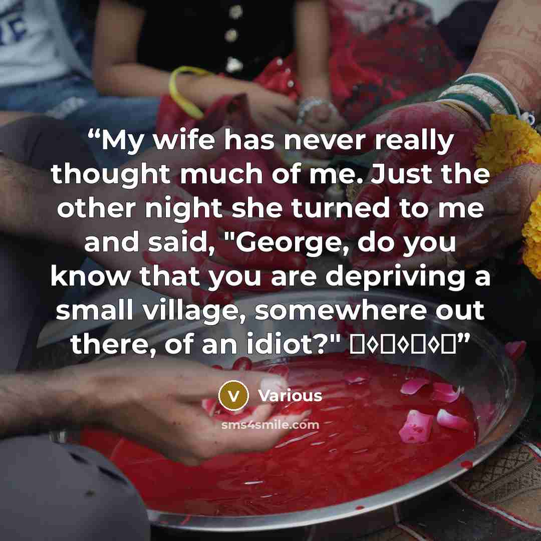 “My wife has never really thought much of me. Just the other night she turned to me and said, "George, do you know that you are depriving a small village, somewhere out there, of an idiot?" ♦◊♦◊♦◊♦” quote by Various