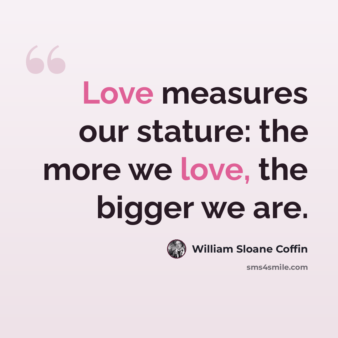 “Love measures our stature: the more we love, the bigger we are.” quote by William Sloane Coffin