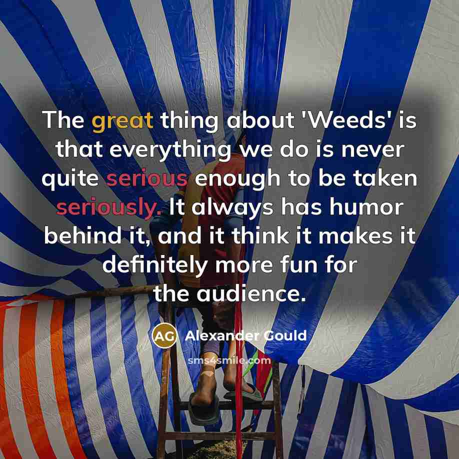 “The great thing about 'Weeds' is that everything we do is never quite serious enough to be taken seriously. It always has humor behind it, and it think it makes it definitely more fun for the audience.” quote by Alexander Gould
