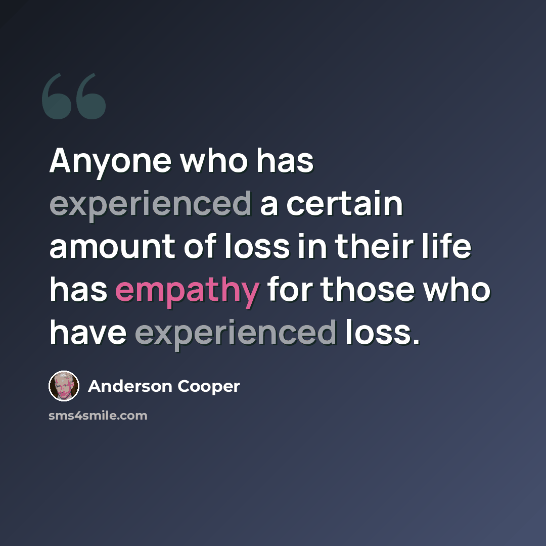 “Anyone who has experienced a certain amount of loss in their life has empathy for those who have experienced loss.” quote by Anderson Cooper