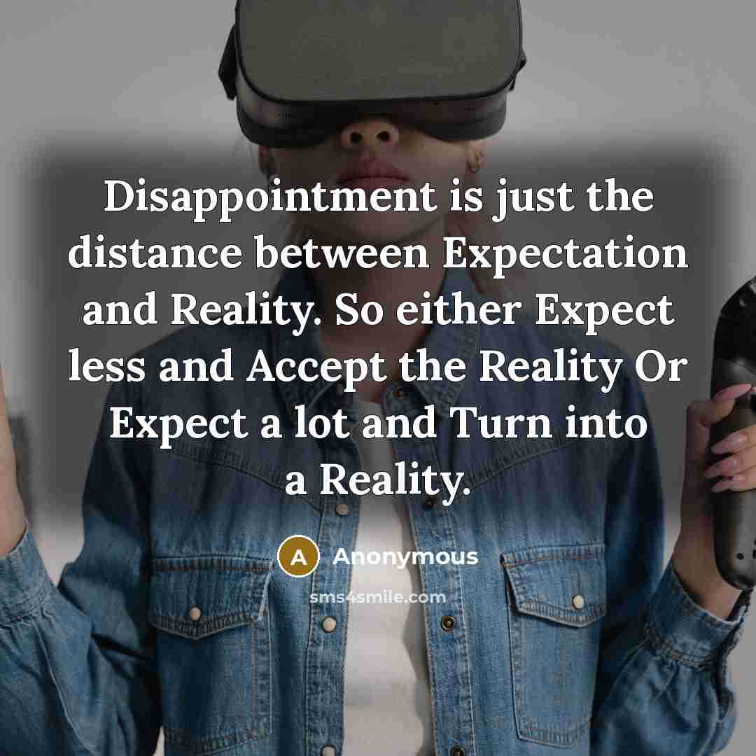 “Disappointment is just the distance between Expectation and Reality. So either Expect less and Accept the Reality Or Expect a lot and Turn into a Reality.” quote by Anonymous