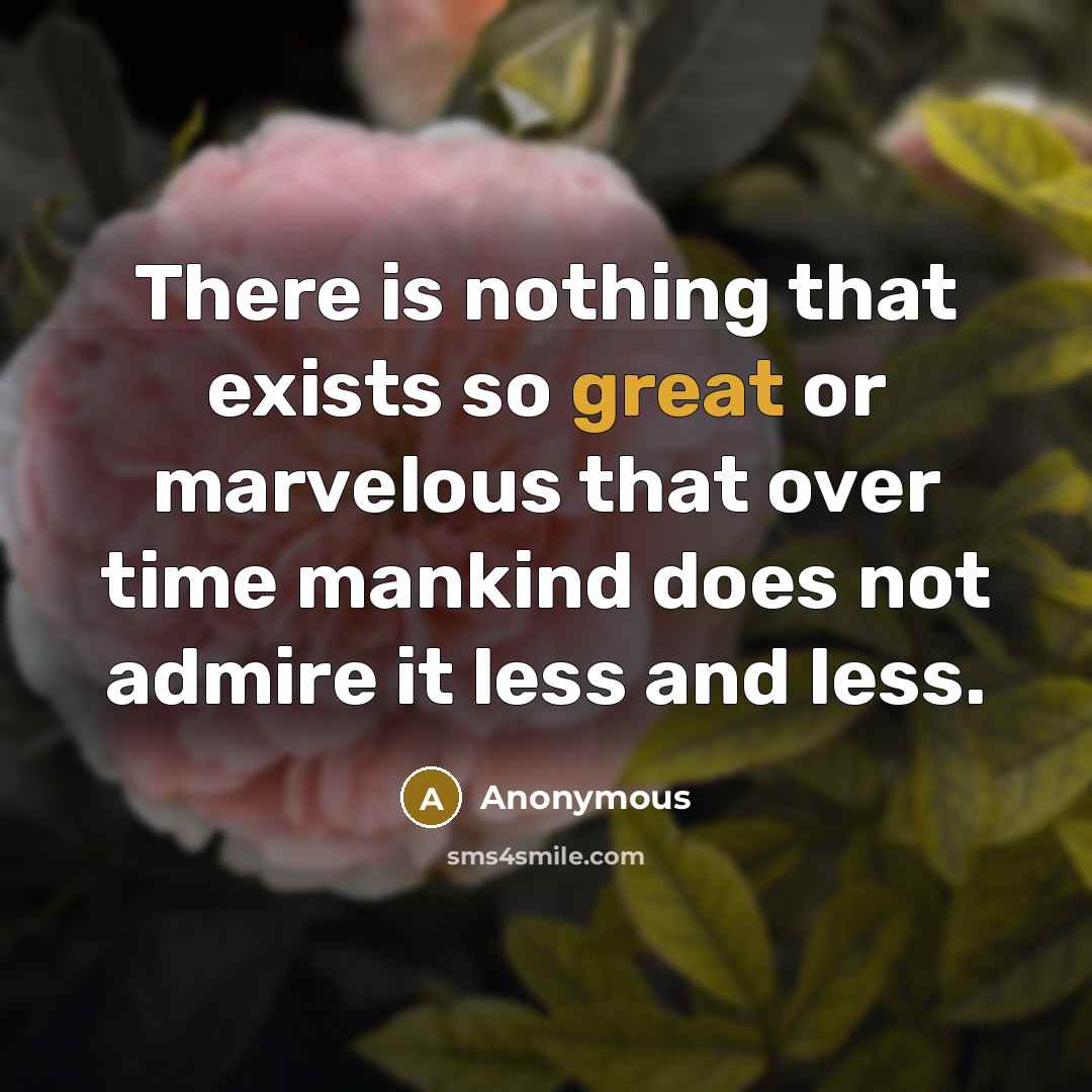 “There is nothing that exists so great or marvelous that over time mankind does not admire it less and less.” quote by Anonymous