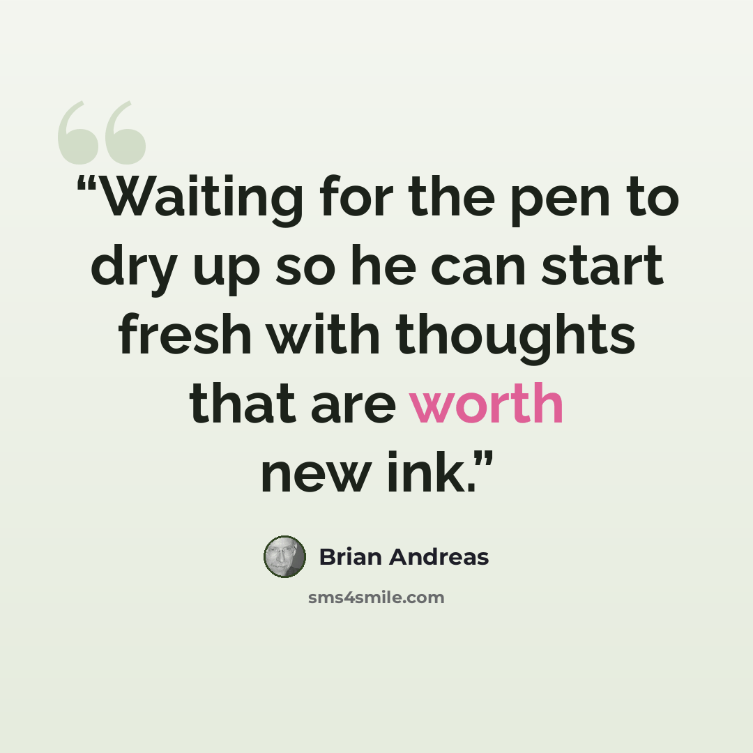 “Waiting for the pen to dry up so he can start fresh with thoughts that are worth new ink.” quote by Brian Andreas