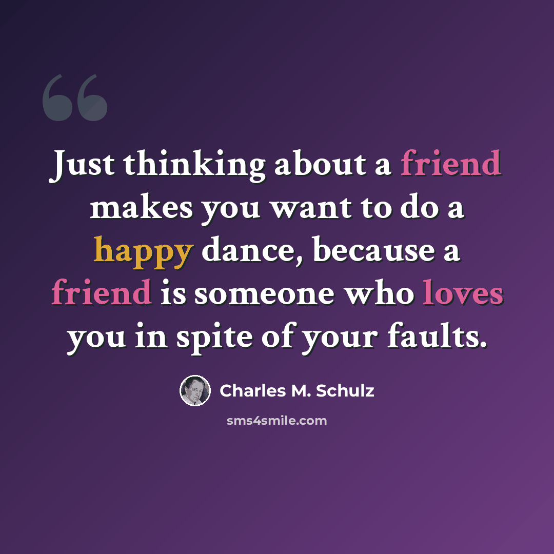 “Just thinking about a friend makes you want to do a happy dance, because a friend is someone who loves you in spite of your faults.” quote by Charles M. Schulz