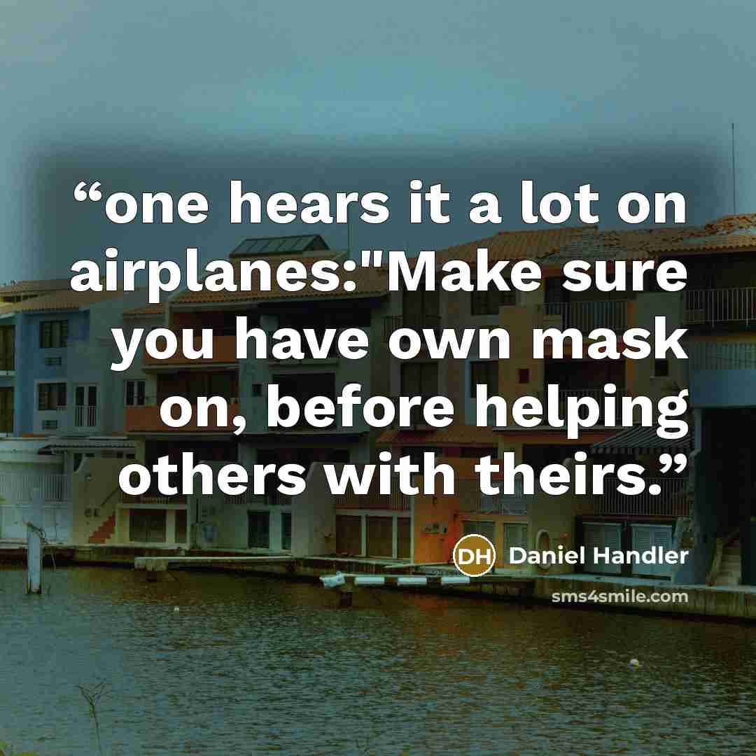 “one hears it a lot on airplanes:"Make sure you have own mask on, before helping others with theirs.” quote by Daniel Handler