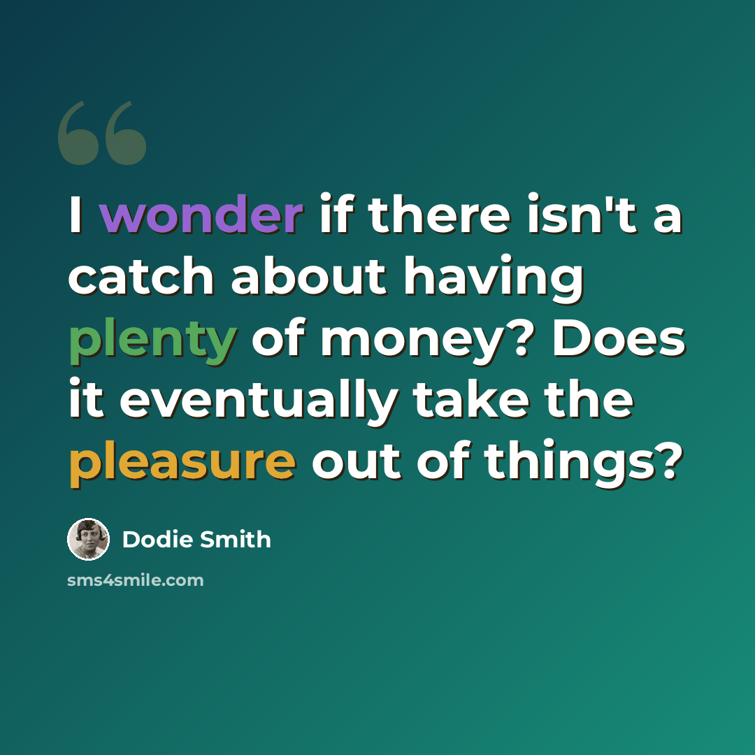 “I wonder if there isn't a catch about having plenty of money? Does it eventually take the pleasure out of things?” quote by Dodie Smith