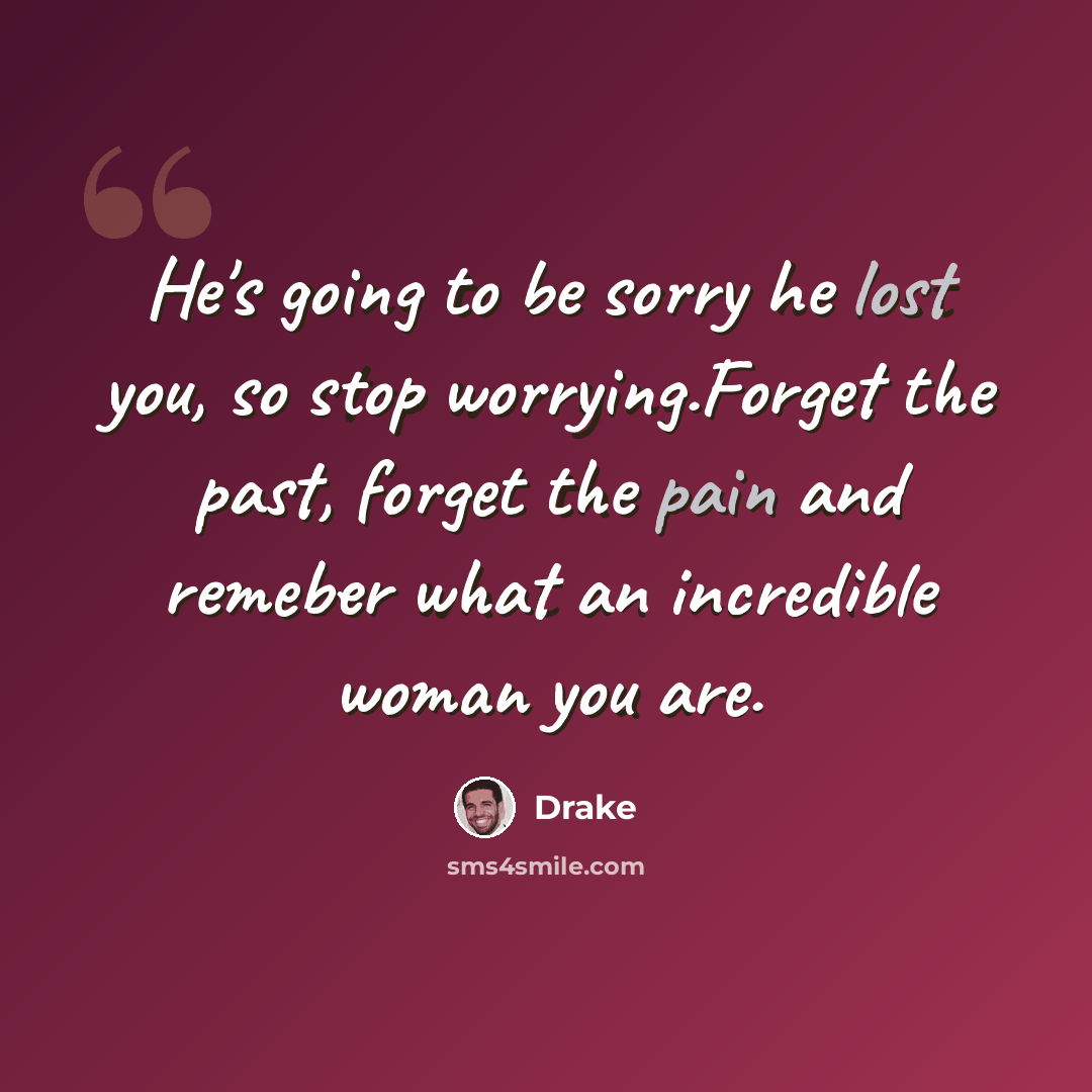 “He's going to be sorry he lost you, so stop worrying.Forget the past, forget the pain and remeber what an incredible woman you are.” quote by Drake