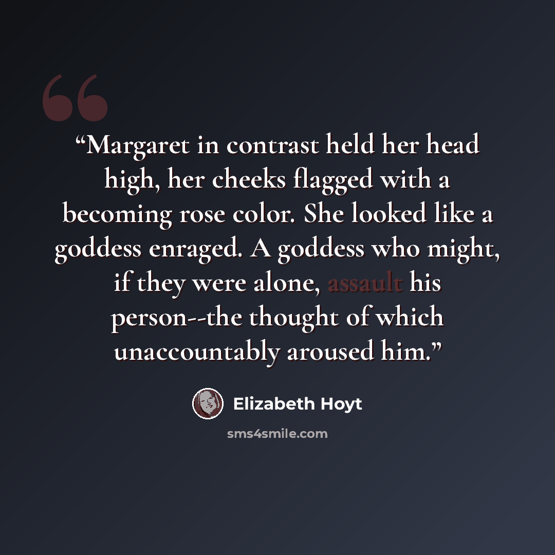 “Margaret in contrast held her head high, her cheeks flagged with a becoming rose color. She looked like a goddess enraged. A goddess who might, if they were alone, assault his person--the thought of which unaccountably aroused him.” quote by Elizabeth Hoyt