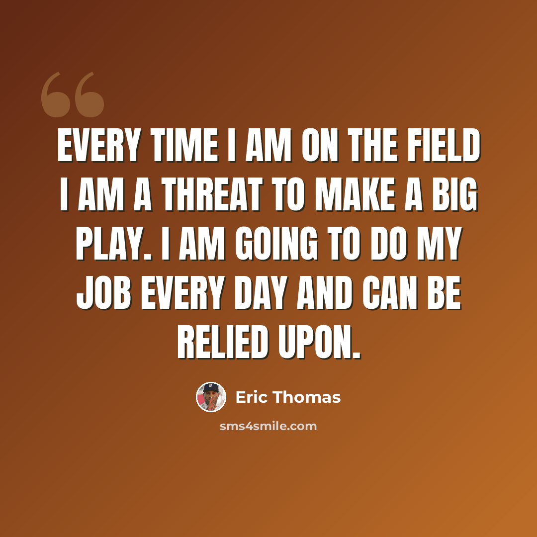“Every time I am on the field I am a threat to make a big play. I am going to do my job every day and can be relied upon.” quote by Eric Thomas