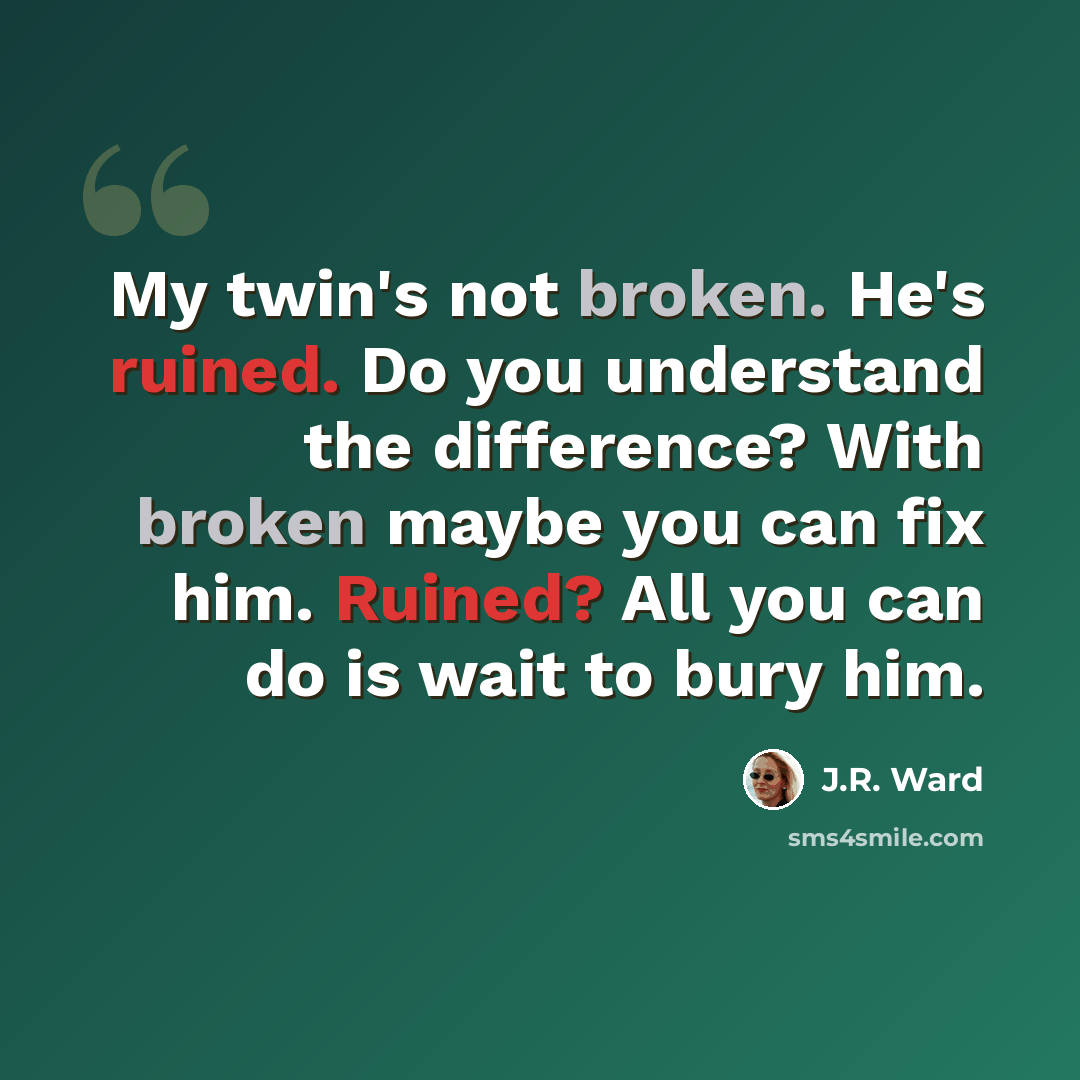 “My twin's not broken. He's ruined. Do you understand the difference? With broken maybe you can fix him. Ruined? All you can do is wait to bury him.” quote by J.R. Ward