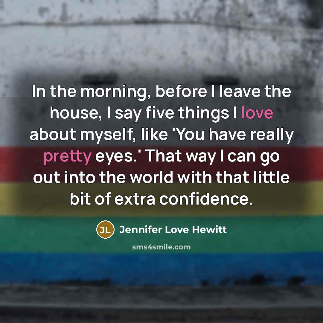 “In the morning, before I leave the house, I say five things I love about myself, like 'You have really pretty eyes.' That way I can go out into the world with that little bit of extra confidence.” quote by Jennifer Love Hewitt