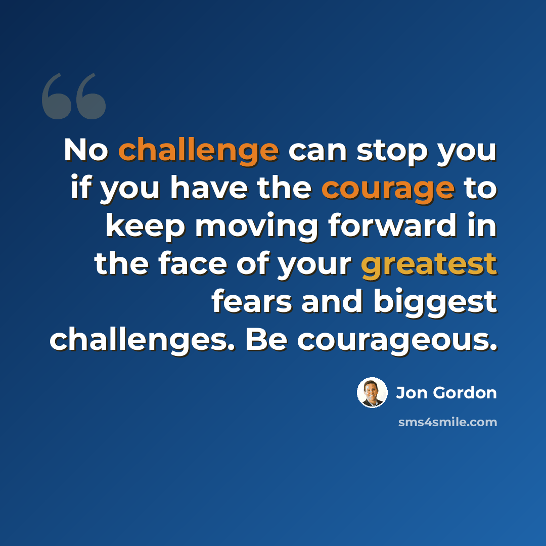 “No challenge can stop you if you have the courage to keep moving forward in the face of your greatest fears and biggest challenges. Be courageous.” quote by Jon Gordon