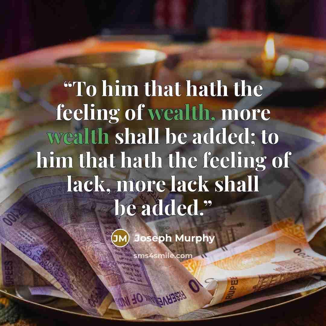 “To him that hath the feeling of wealth, more wealth shall be added; to him that hath the feeling of lack, more lack shall be added.” quote by Joseph Murphy