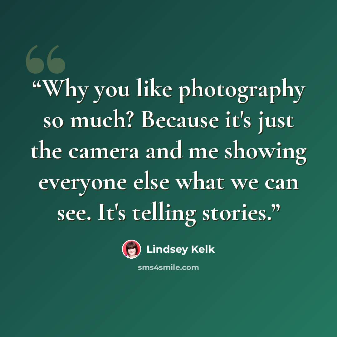 “Why you like photography so much? Because it's just the camera and me showing everyone else what we can see. It's telling stories.” quote by Lindsey Kelk