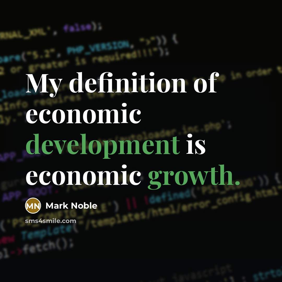 “My definition of economic development is economic growth.” quote by Mark Noble