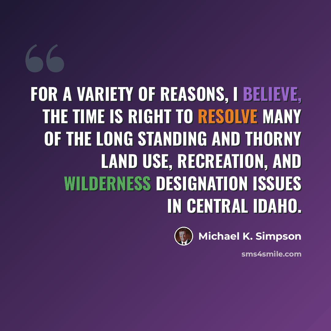 “For a variety of reasons, I believe, the time is right to resolve many of the long standing and thorny land use, recreation, and wilderness designation issues in Central Idaho.” quote by Michael K. Simpson