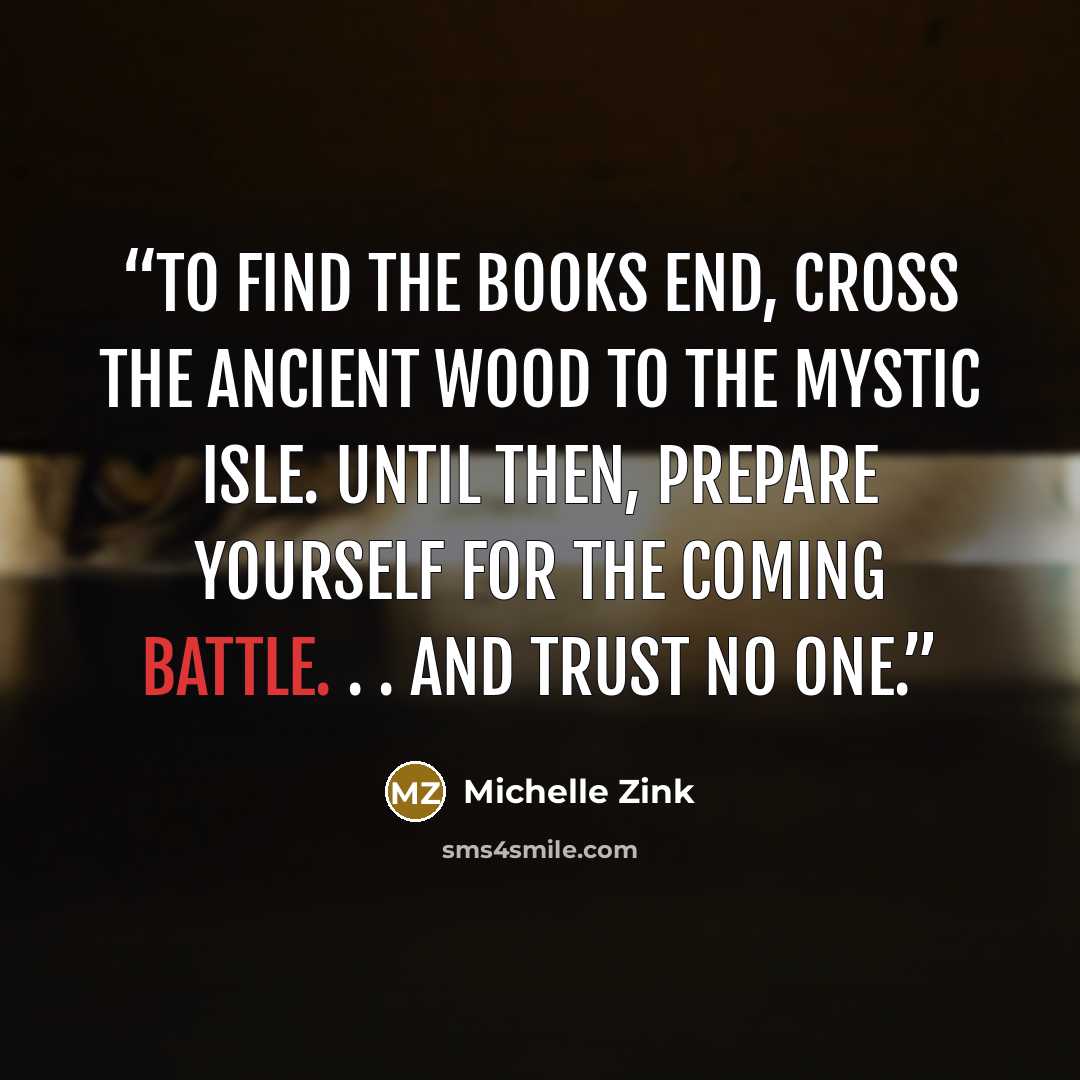 “To find the books end, cross the ancient wood to the mystic isle. Until then, prepare yourself for the coming battle. . . AND TRUST NO ONE.” quote by Michelle Zink