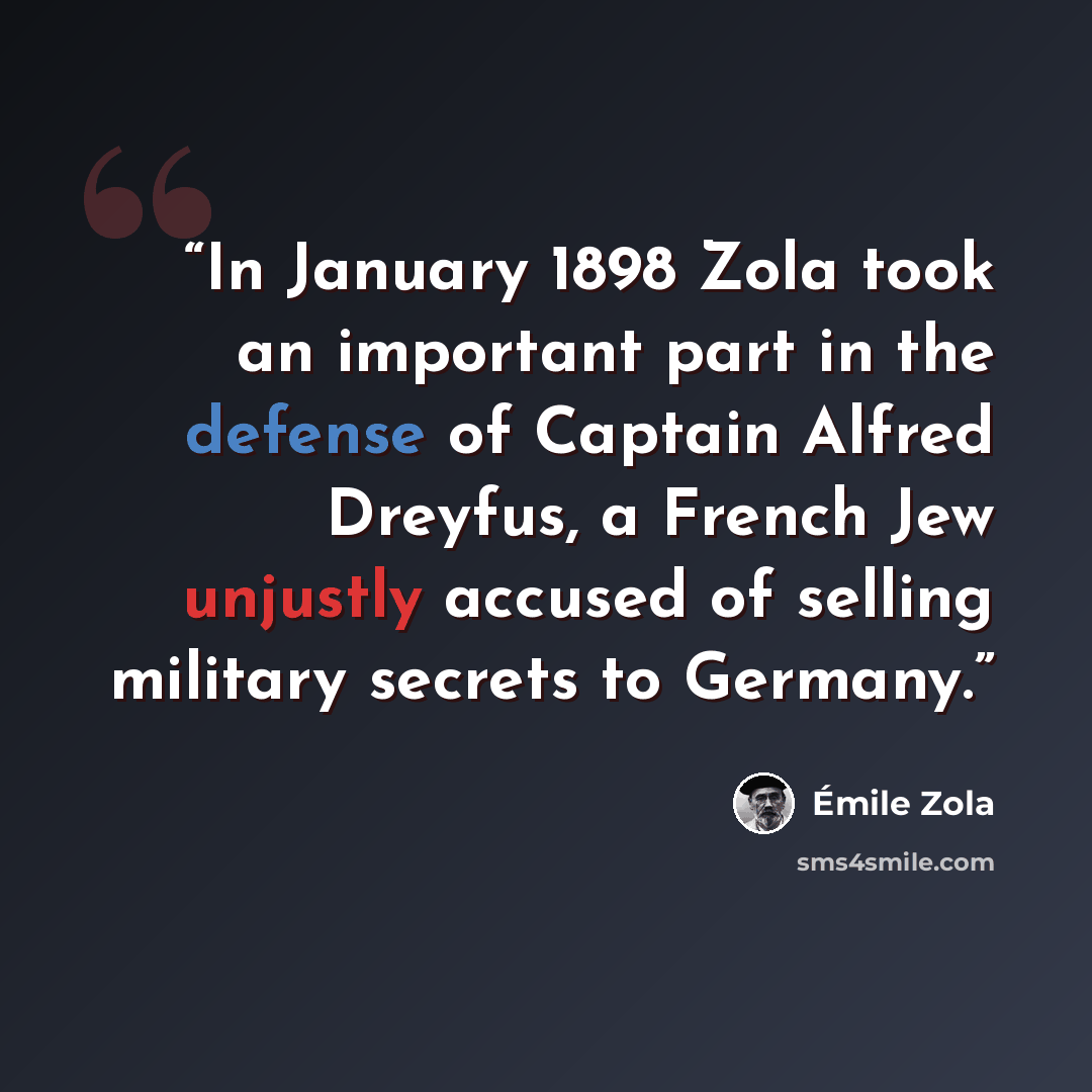 “In January 1898 Zola took an important part in the defense of Captain Alfred Dreyfus, a French Jew unjustly accused of selling military secrets to Germany.” quote by Émile Zola