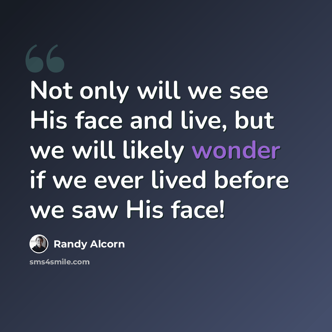 “Not only will we see His face and live, but we will likely wonder if we ever lived before we saw His face!” quote by Randy Alcorn