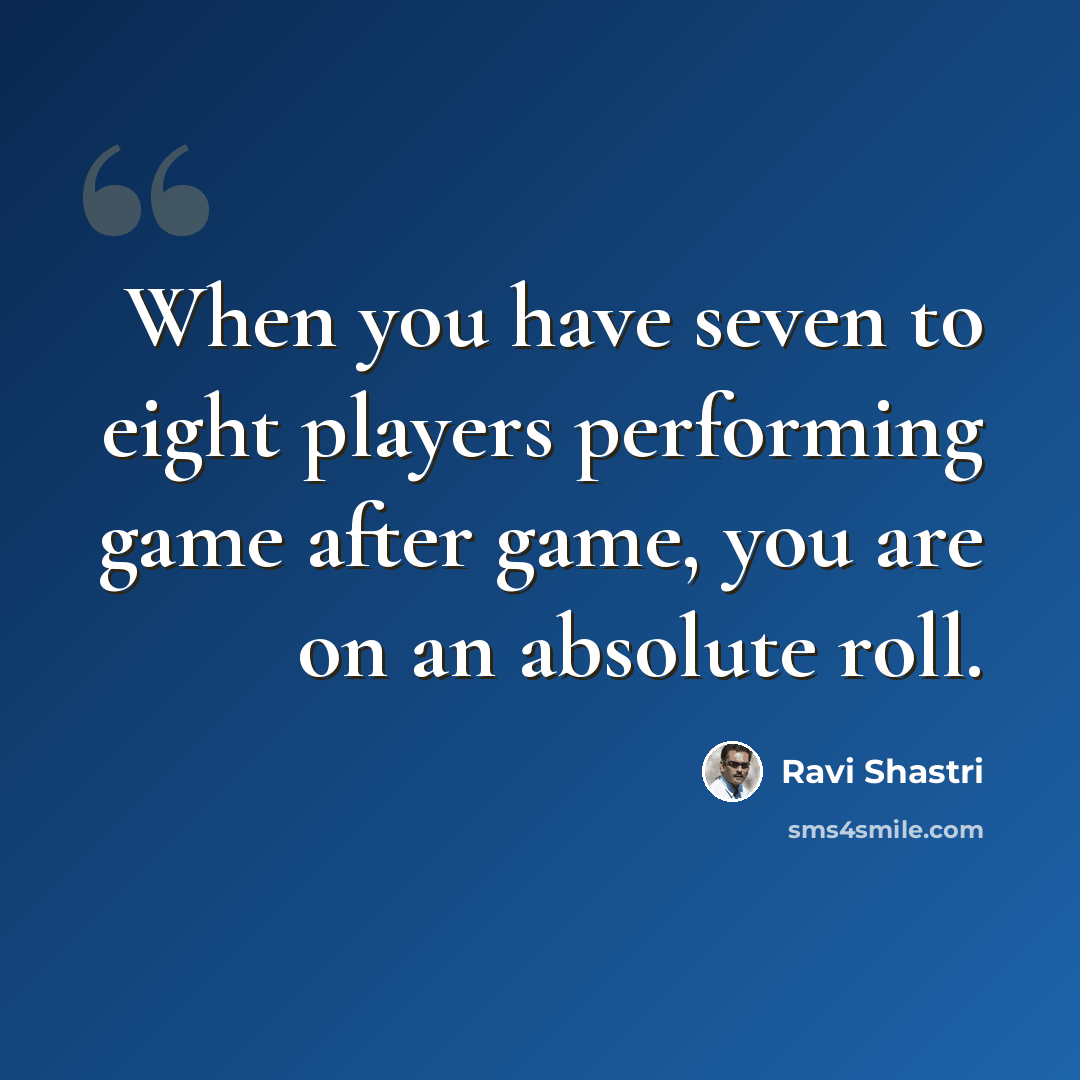 “When you have seven to eight players performing game after game, you are on an absolute roll.” quote by Ravi Shastri