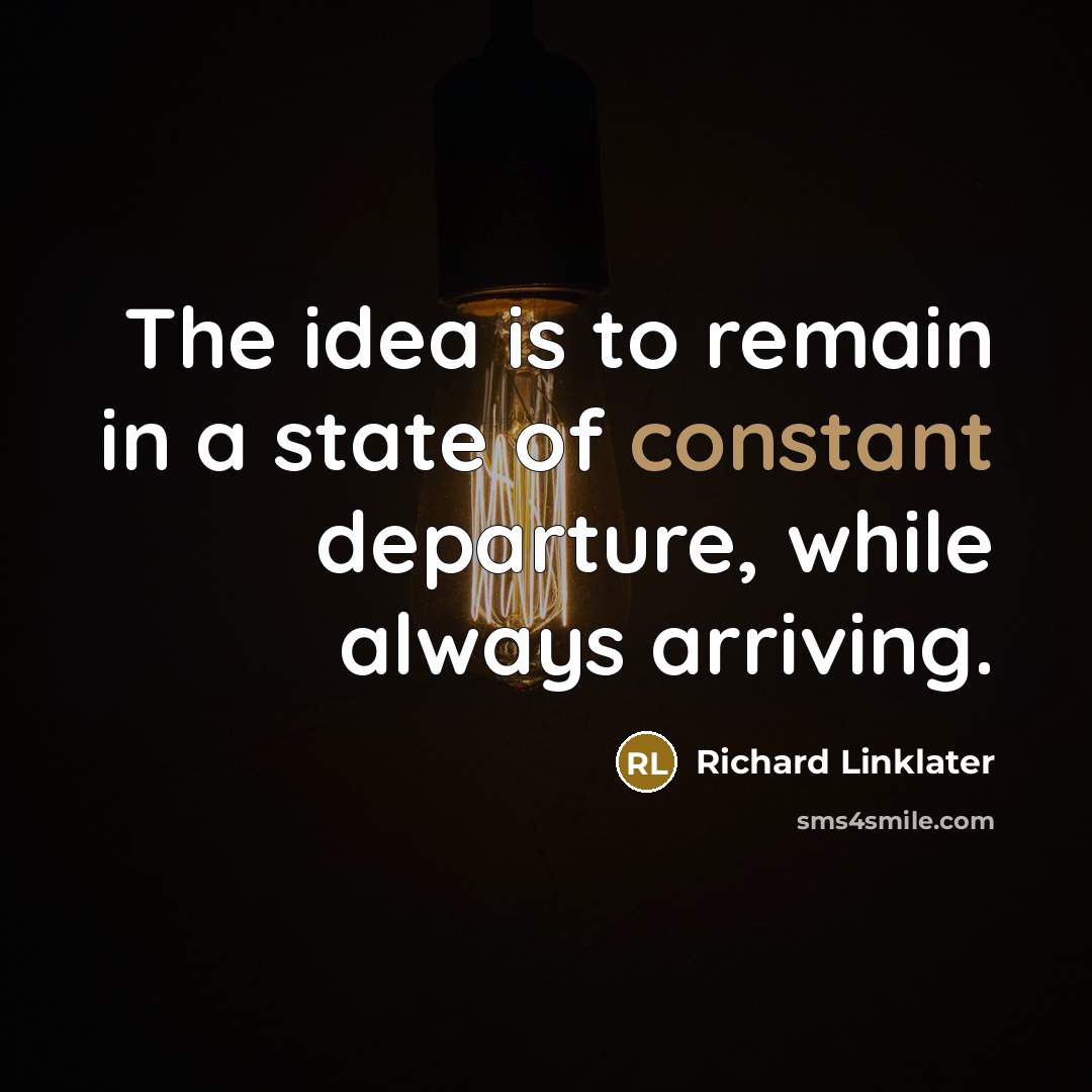 “The idea is to remain in a state of constant departure, while always arriving.” quote by Richard Linklater