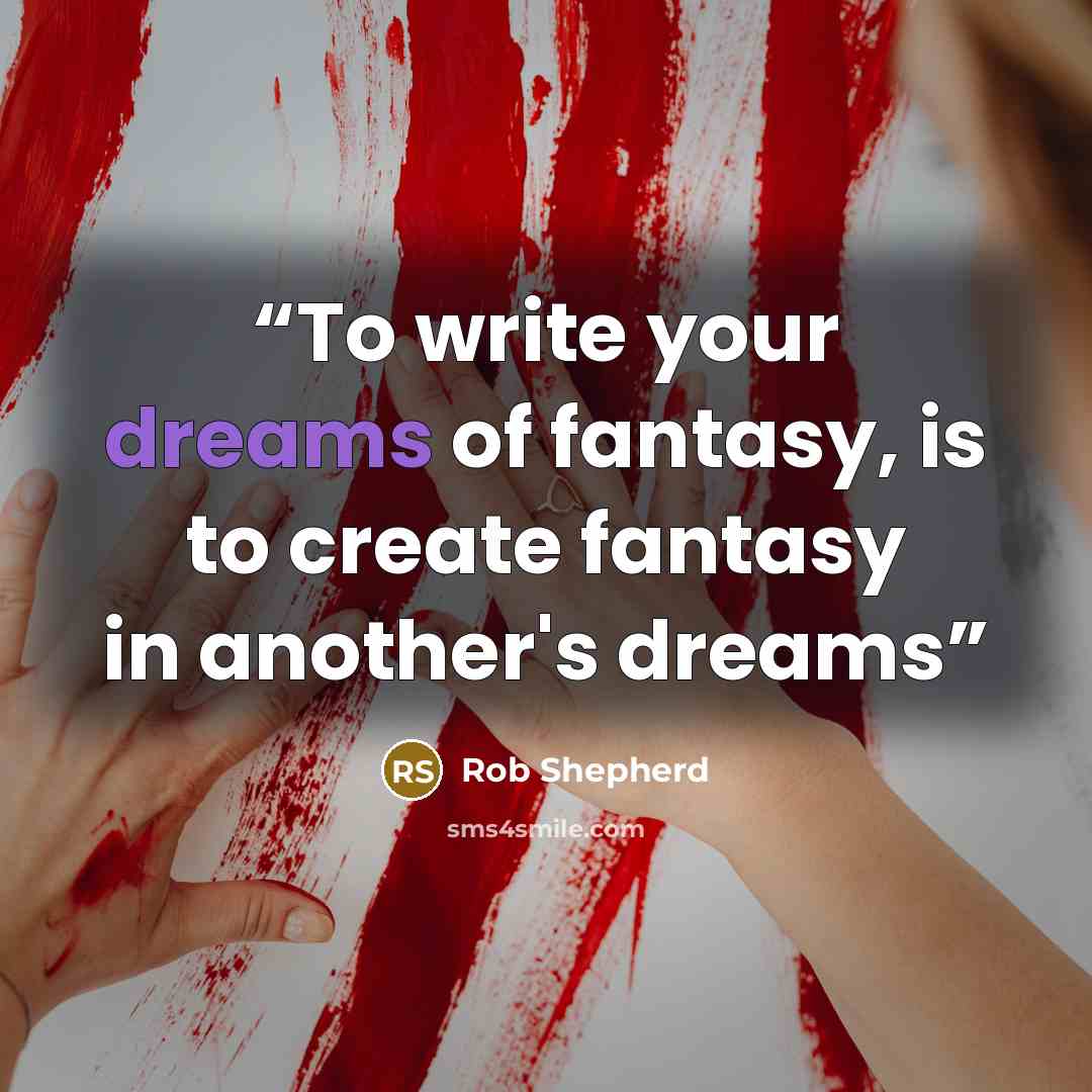 “To write your dreams of fantasy, is to create fantasy in another's dreams” quote by Rob Shepherd