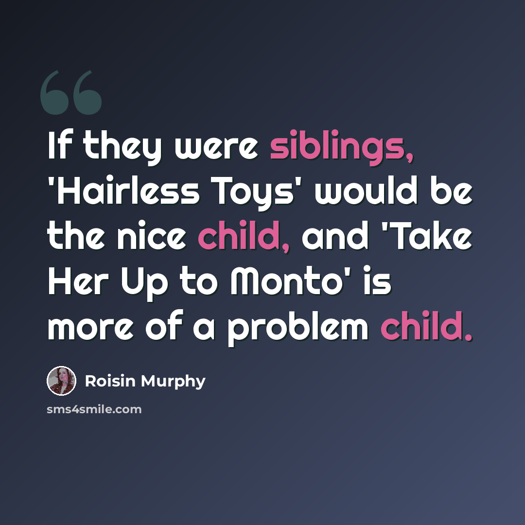 “If they were siblings, 'Hairless Toys' would be the nice child, and 'Take Her Up to Monto' is more of a problem child.” quote by Roisin Murphy