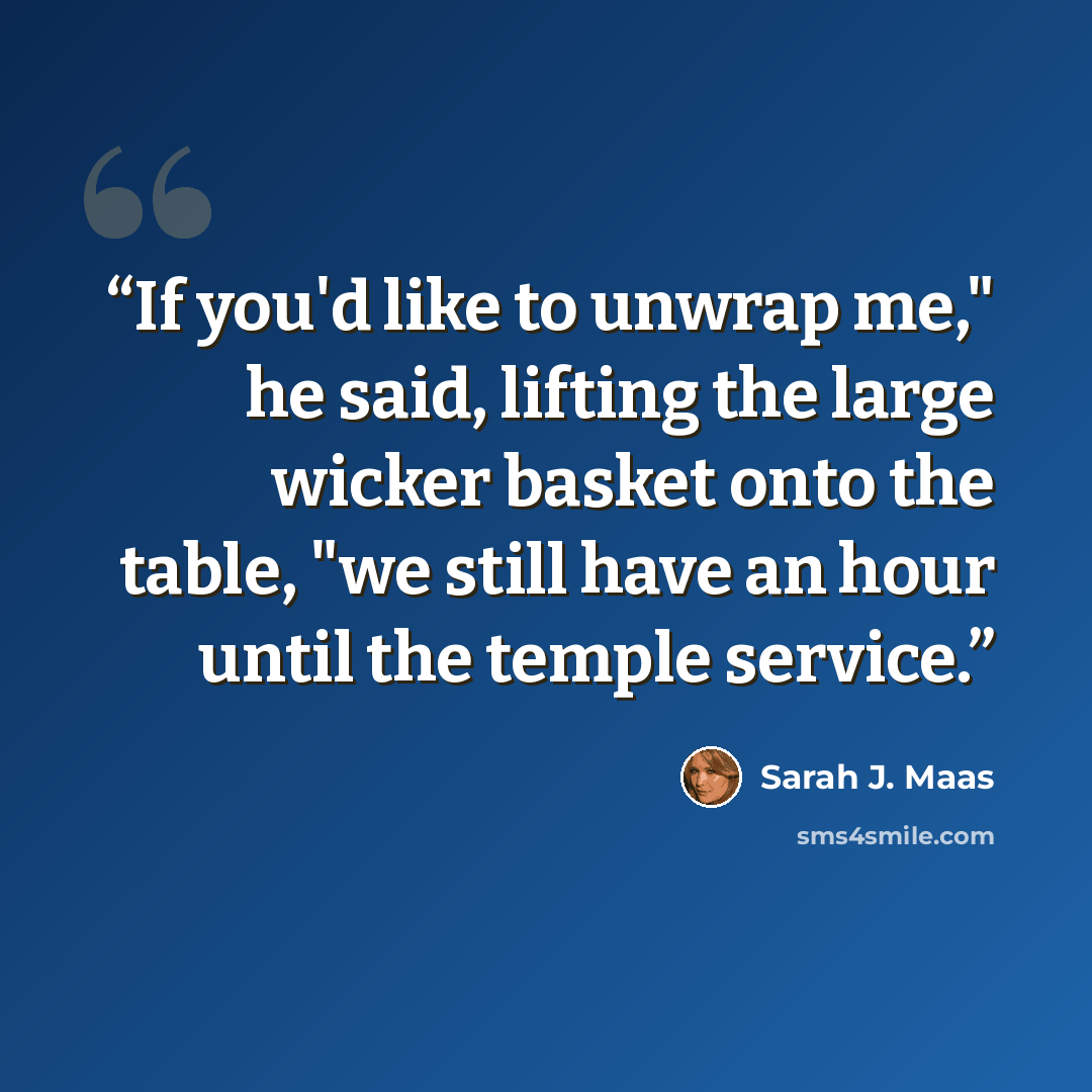 “If you'd like to unwrap me," he said, lifting the large wicker basket onto the table, "we still have an hour until the temple service.” quote by Sarah J. Maas
