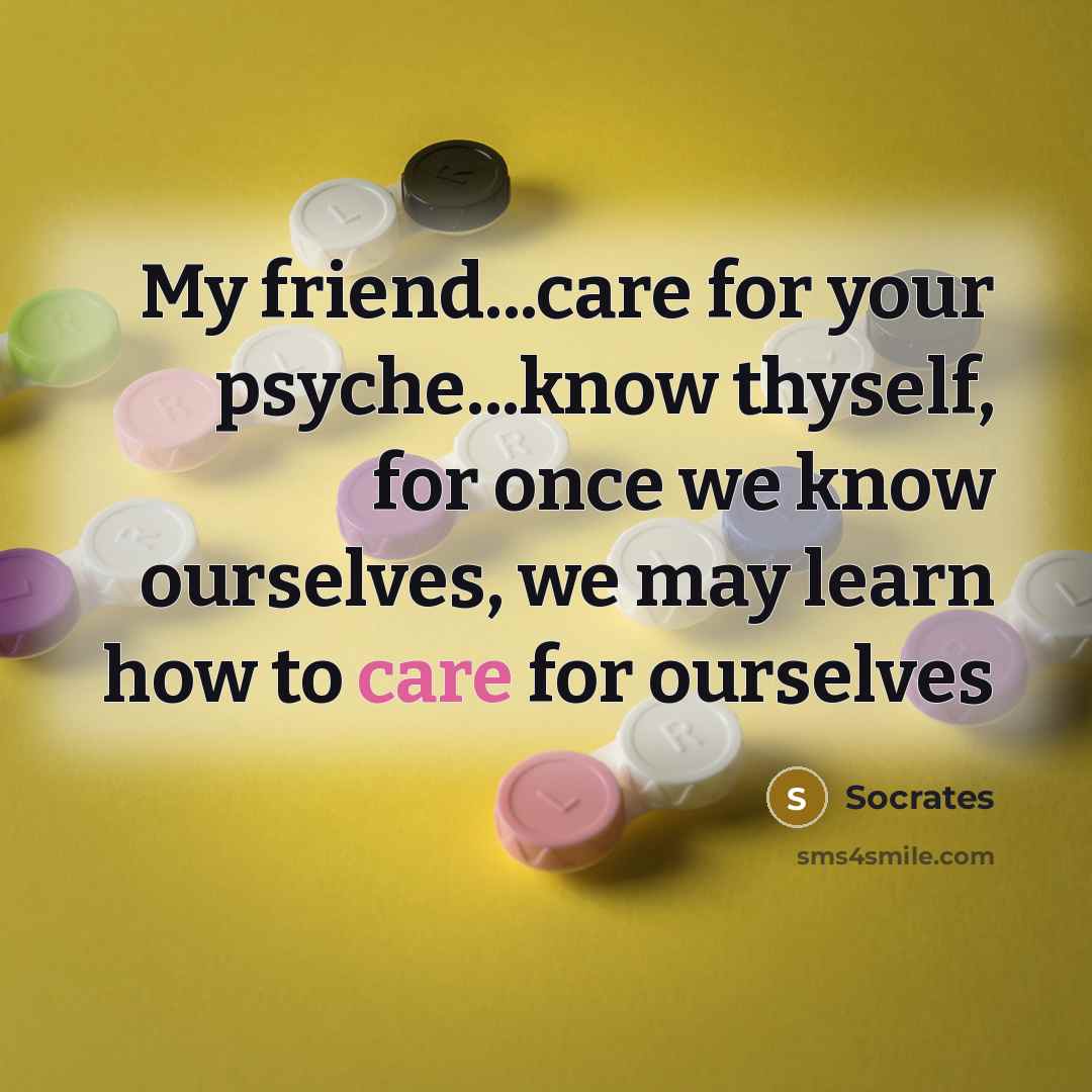 “My friend...care for your psyche...know thyself, for once we know ourselves, we may learn how to care for ourselves” quote by Socrates