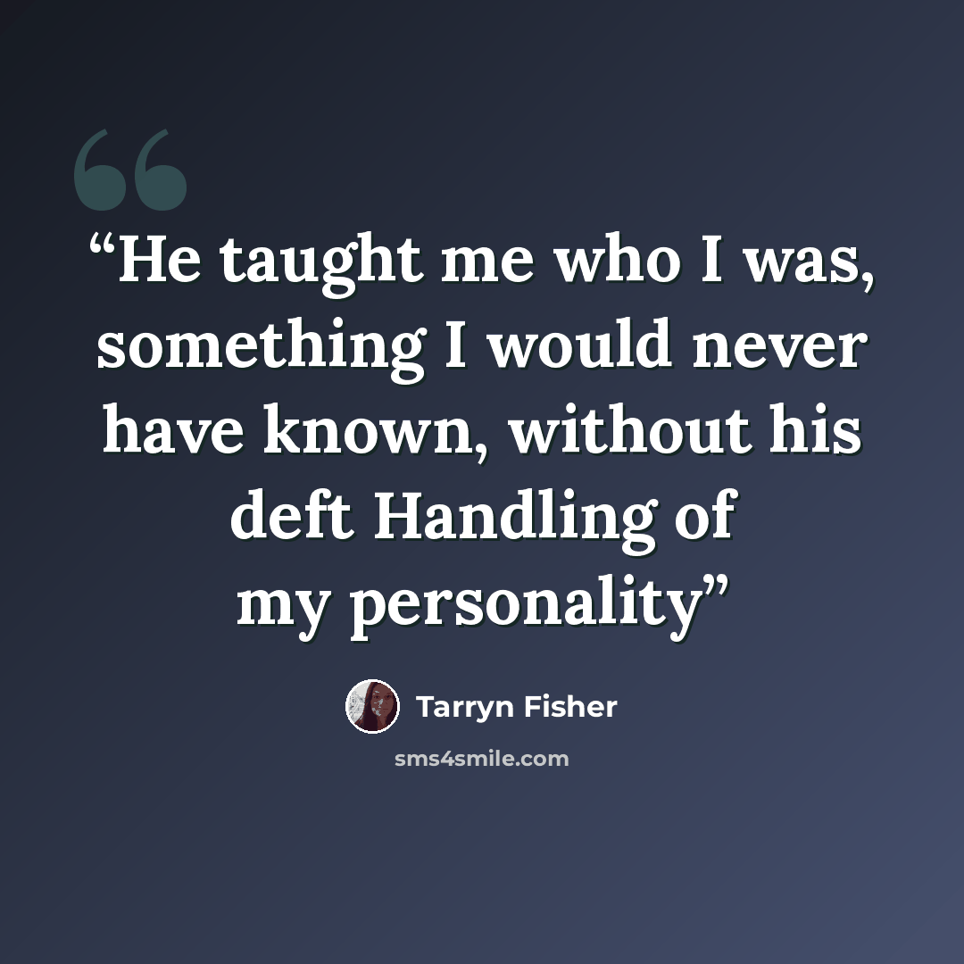 “He taught me who I was, something I would never have known, without his deft Handling of my personality” quote by Tarryn Fisher