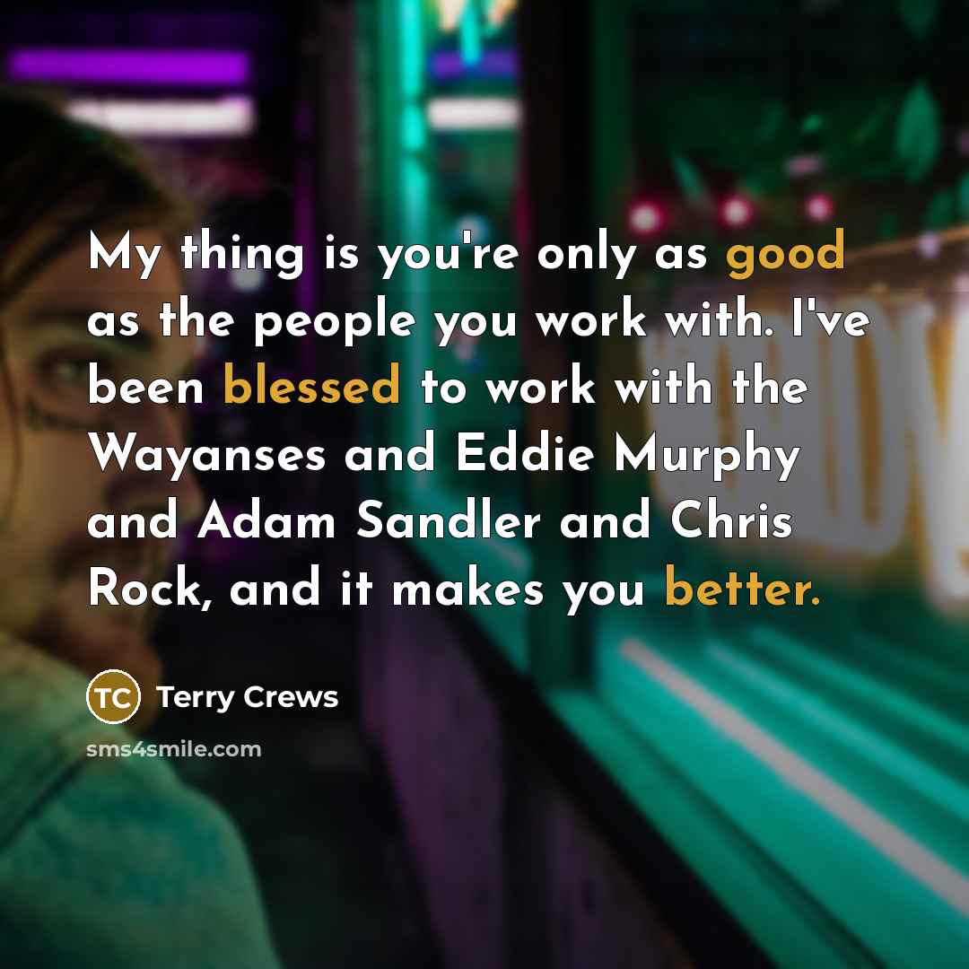 “My thing is you're only as good as the people you work with. I've been blessed to work with the Wayanses and Eddie Murphy and Adam Sandler and Chris Rock, and it makes you better.” quote by Terry Crews