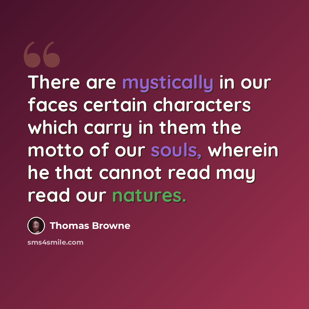 “There are mystically in our faces certain characters which carry in them the motto of our souls, wherein he that cannot read may read our natures.” quote by Thomas Browne