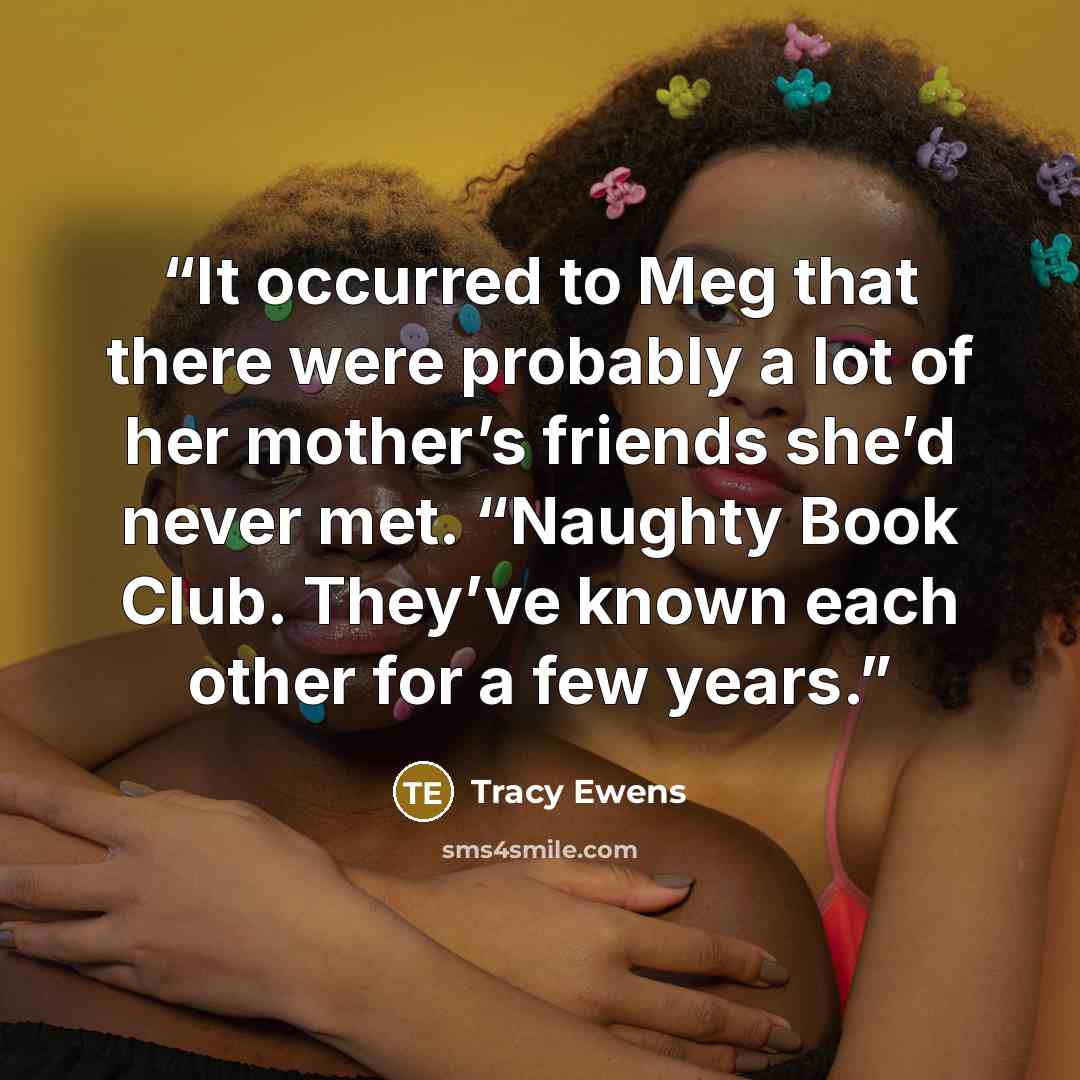 “It occurred to Meg that there were probably a lot of her mother’s friends she’d never met. “Naughty Book Club. They’ve known each other for a few years.” quote by Tracy Ewens