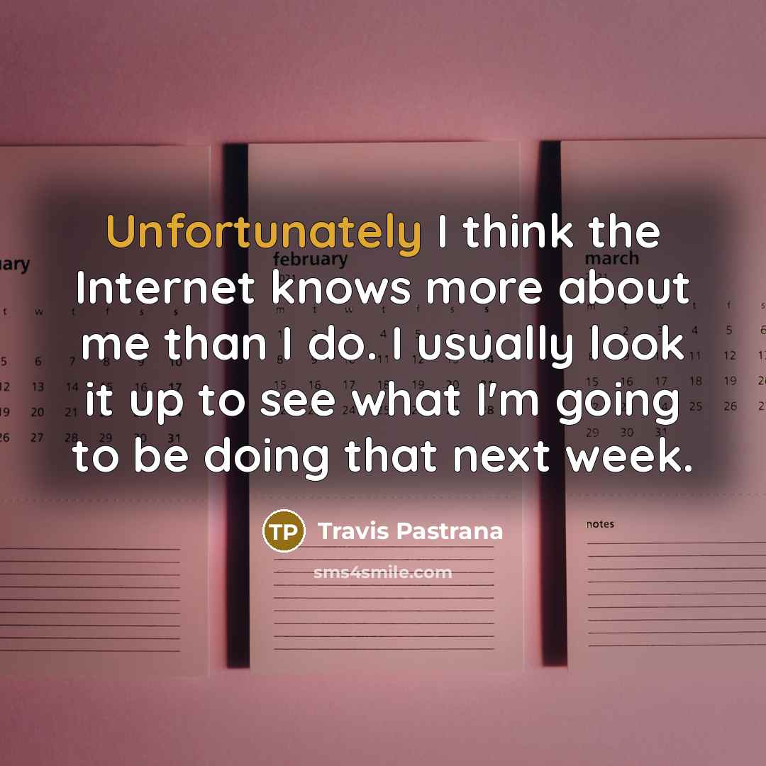 “Unfortunately I think the Internet knows more about me than I do. I usually look it up to see what I'm going to be doing that next week.” quote by Travis Pastrana