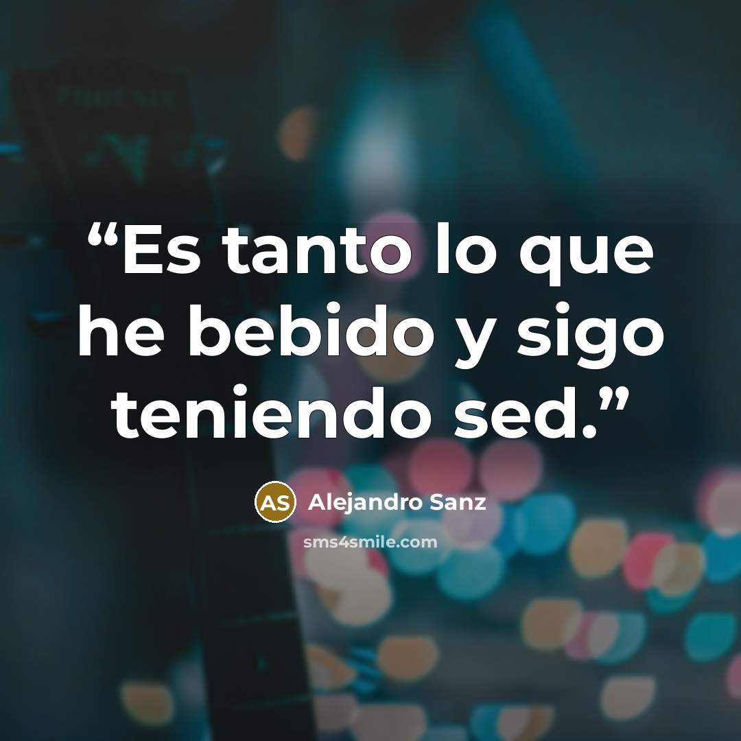 “Es tanto lo que he bebido y sigo teniendo sed.” quote by Alejandro Sanz