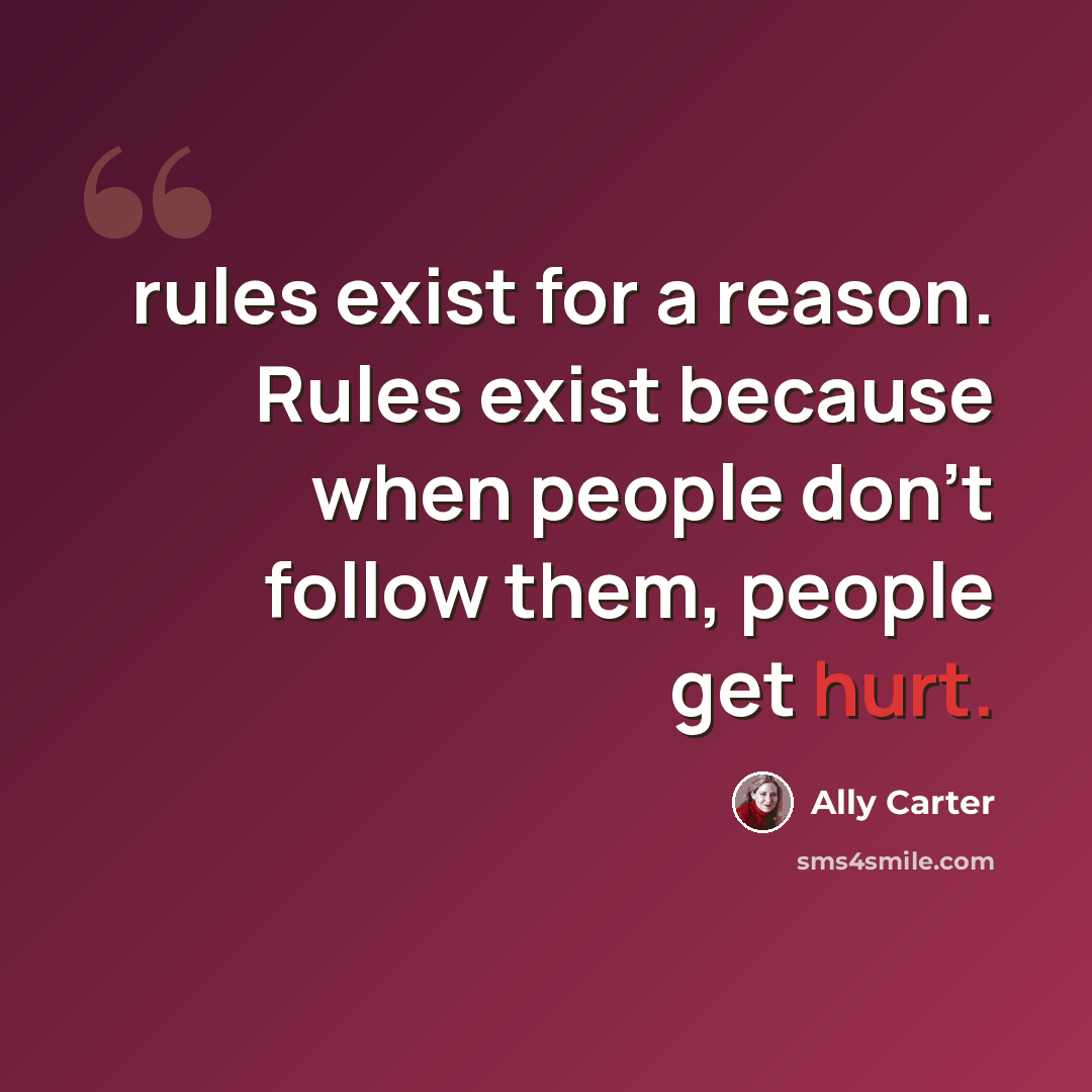 “rules exist for a reason. Rules exist because when people don't follow them, people get hurt.” quote by Ally Carter