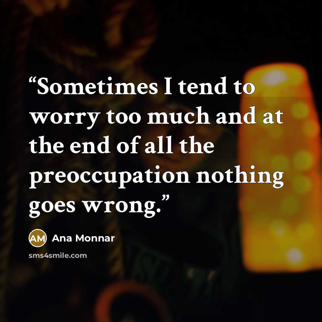 “Sometimes I tend to worry too much and at the end of all the preoccupation nothing goes wrong.” quote by Ana Monnar