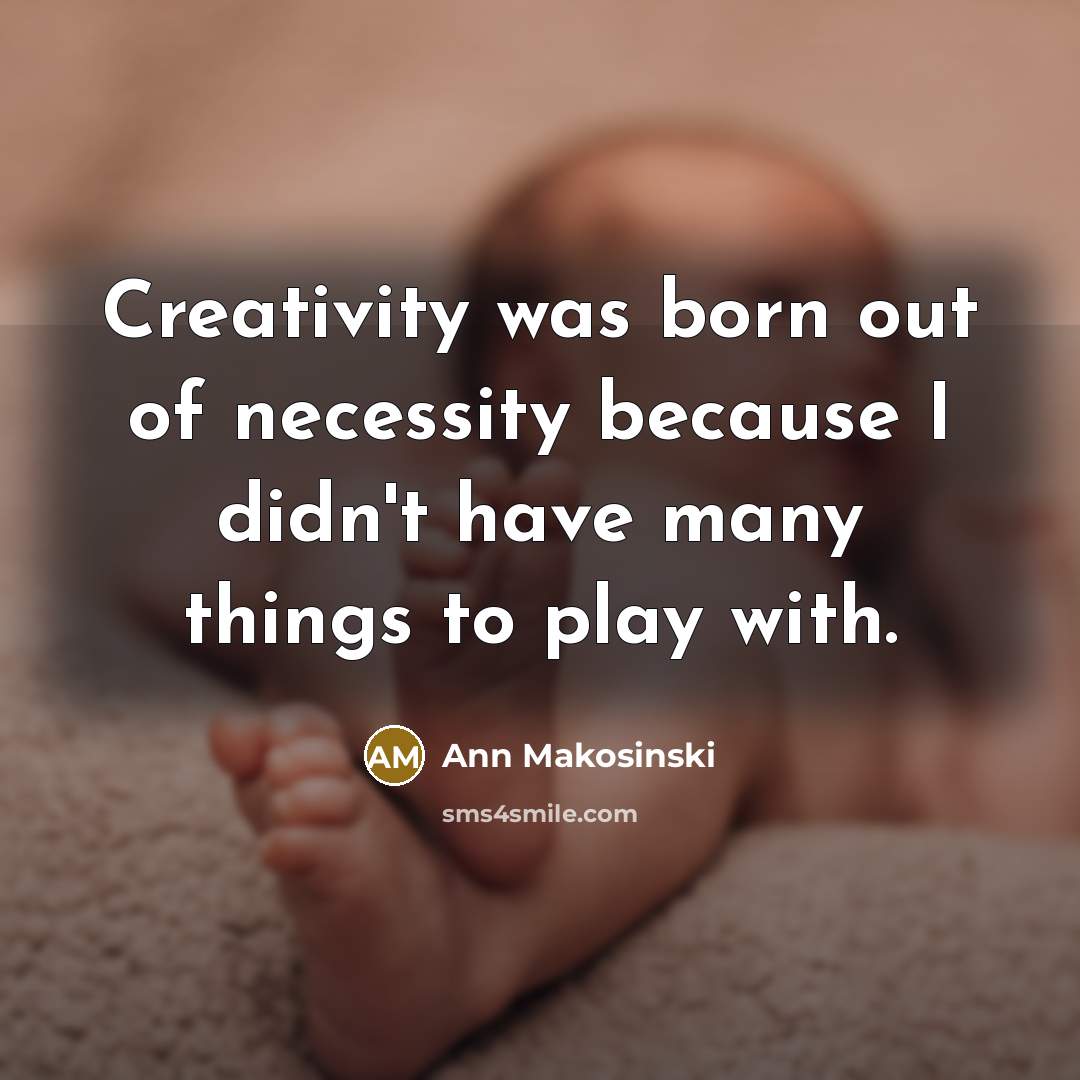 “Creativity was born out of necessity because I didn't have many things to play with.” quote by Ann Makosinski