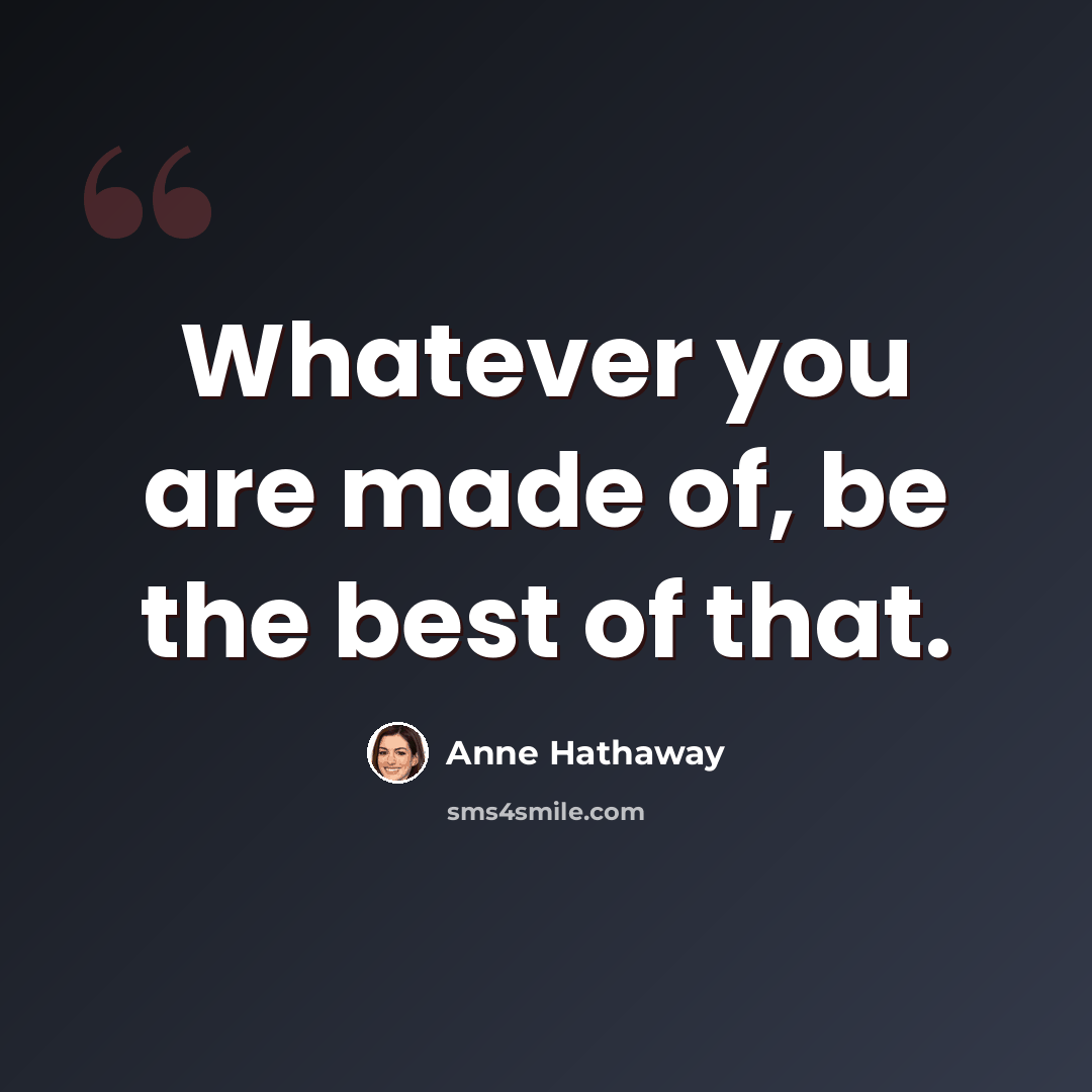 “Whatever you are made of, be the best of that.” quote by Anne Hathaway