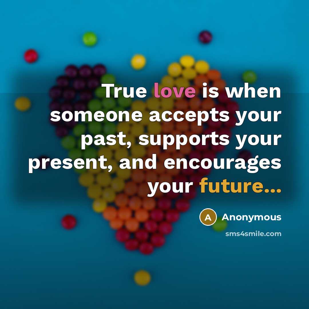 “True love is when someone accepts your past, supports your present, and encourages your future...” quote by Anonymous