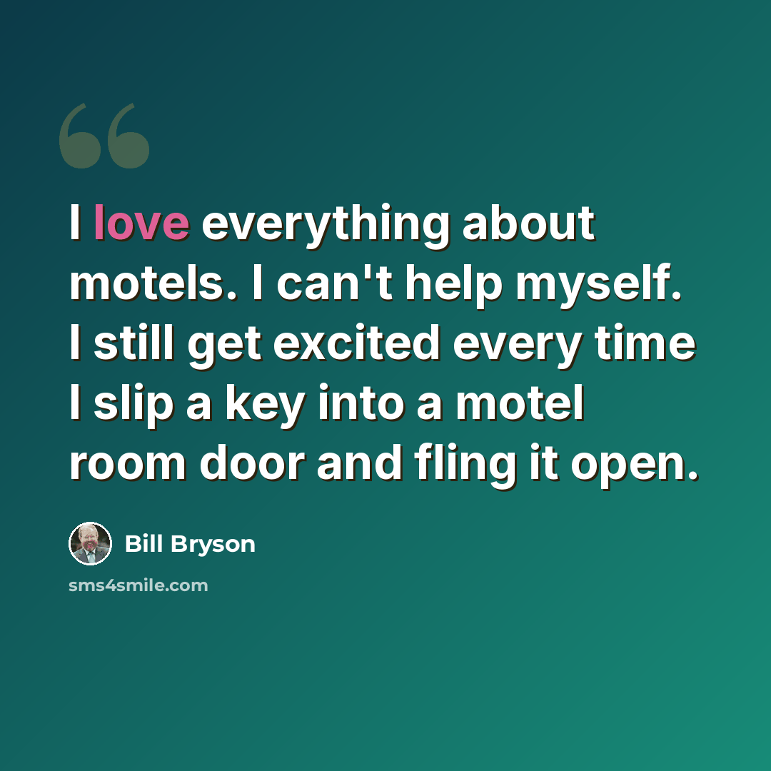 “I love everything about motels. I can't help myself. I still get excited every time I slip a key into a motel room door and fling it open.” quote by Bill Bryson