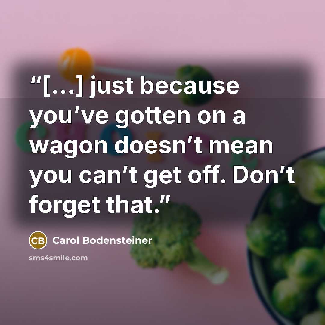 “[...] just because you’ve gotten on a wagon doesn’t mean you can’t get off. Don’t forget that.” quote by Carol Bodensteiner
