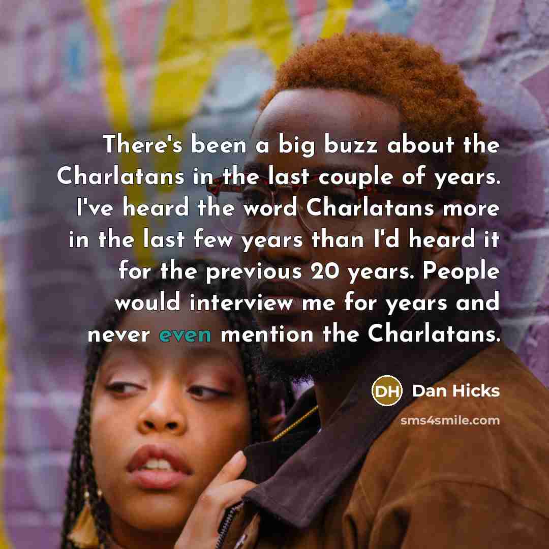 “There's been a big buzz about the Charlatans in the last couple of years. I've heard the word Charlatans more in the last few years than I'd heard it for the previous 20 years. People would interview me for years and never even mention the Charlatans.” quote by Dan Hicks