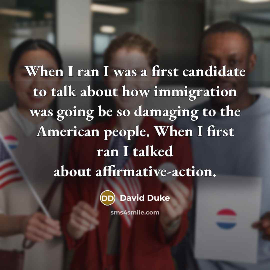 “When I ran I was a first candidate to talk about how immigration was going be so damaging to the American people. When I first ran I talked about affirmative-action.” quote by David Duke