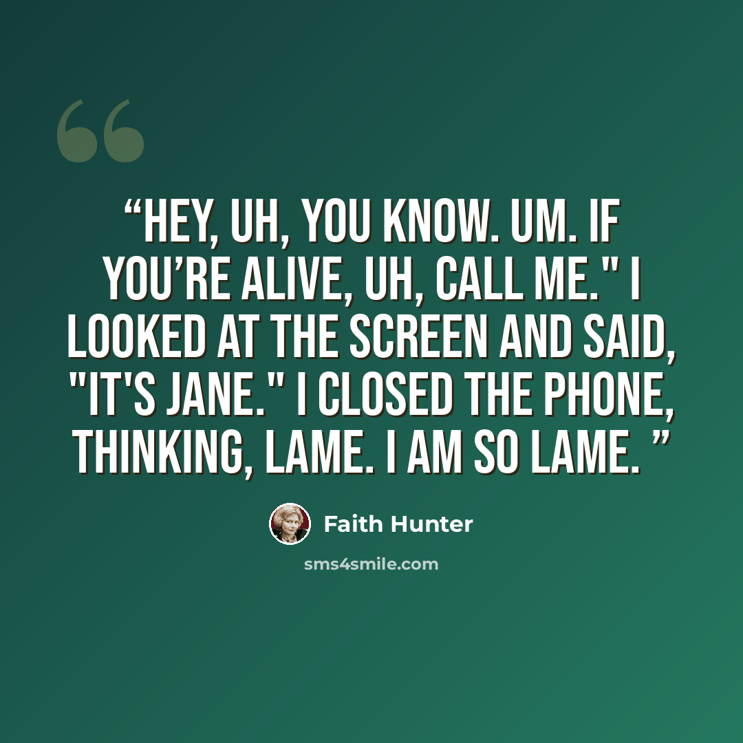 “Hey, uh, you know. Um. If you’re alive, uh, call me." I looked at the screen and said, "It's Jane." I closed the phone, thinking, Lame. I am so lame.” quote by Faith Hunter