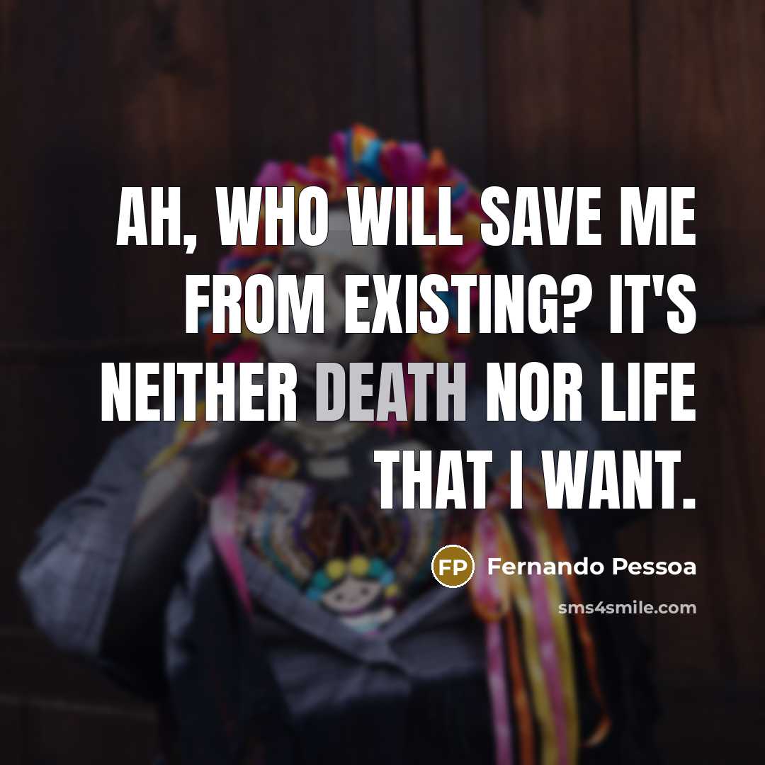 “Ah, who will save me from existing? It's neither death nor life that I want.” quote by Fernando Pessoa